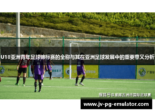 U18亚洲青年足球锦标赛的全称与其在亚洲足球发展中的重要意义分析