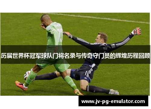 历届世界杯冠军球队门将名录与传奇守门员的辉煌历程回顾 历届世界杯冠军球队门将名录与传奇守门员的辉煌历程回顾