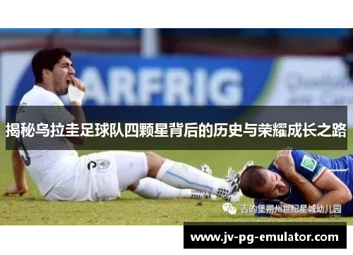 揭秘乌拉圭足球队四颗星背后的历史与荣耀成长之路 揭秘乌拉圭足球队四颗星背后的历史与荣耀成长之路