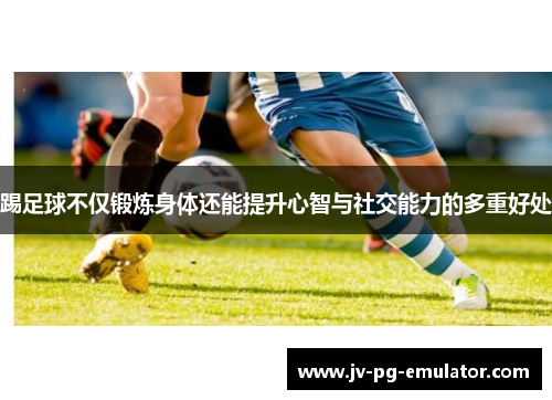 踢足球不仅锻炼身体还能提升心智与社交能力的多重好处 踢足球不仅锻炼身体还能提升心智与社交能力的多重好处