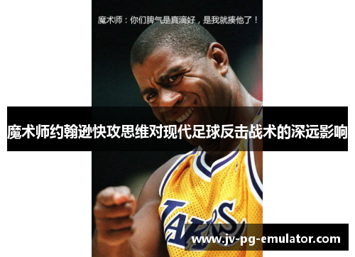 魔术师约翰逊快攻思维对现代足球反击战术的深远影响