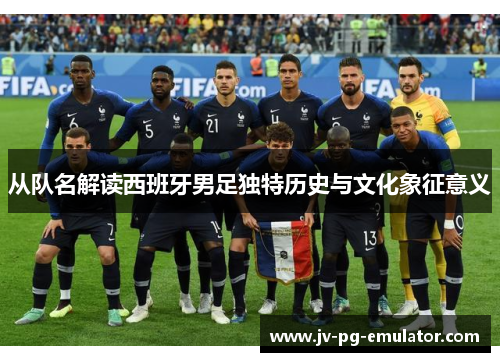 从队名解读西班牙男足独特历史与文化象征意义 从队名解读西班牙男足独特历史与文化象征意义