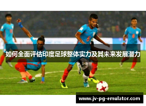 如何全面评估印度足球整体实力及其未来发展潜力