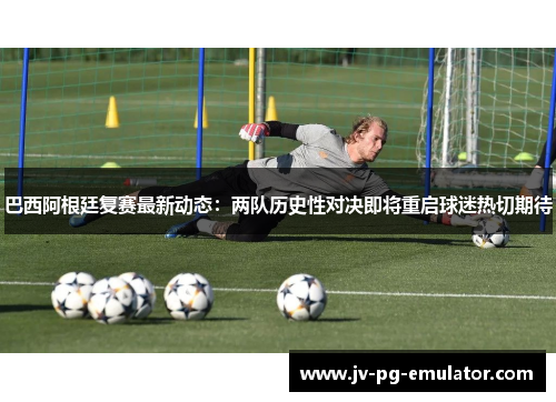 巴西阿根廷复赛最新动态：两队历史性对决即将重启球迷热切期待