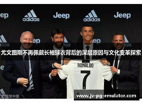 尤文图斯不再佩戴长袖球衣背后的深层原因与文化变革探索