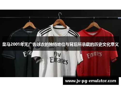 皇马2001年无广告球衣的独特地位与背后所承载的历史文化意义