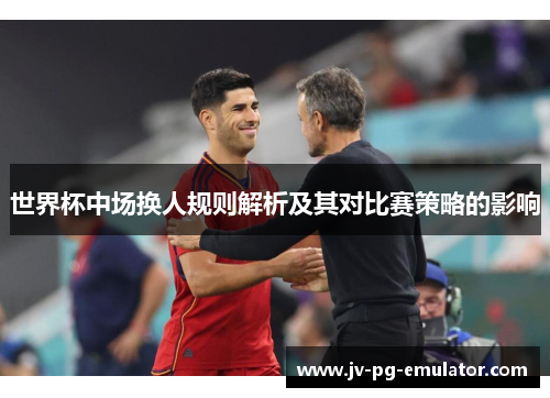 世界杯中场换人规则解析及其对比赛策略的影响 世界杯中场换人规则解析及其对比赛策略的影响