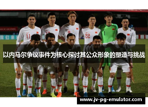 以内马尔争议事件为核心探讨其公众形象的塑造与挑战 以内马尔争议事件为核心探讨其公众形象的塑造与挑战