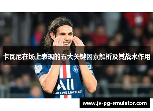 卡瓦尼在场上表现的五大关键因素解析及其战术作用
