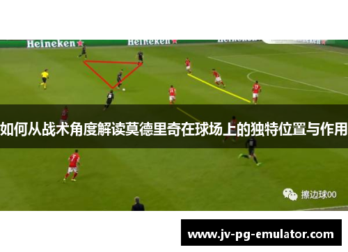 如何从战术角度解读莫德里奇在球场上的独特位置与作用