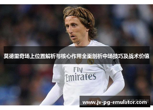 莫德里奇场上位置解析与核心作用全面剖析中场技巧及战术价值