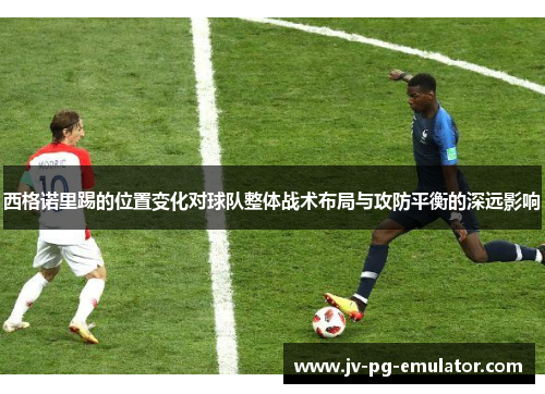 西格诺里踢的位置变化对球队整体战术布局与攻防平衡的深远影响