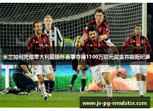 米兰如何凭借意大利超级杯赛事夺得1100万欧元奖金并刷新纪录 米兰如何凭借意大利超级杯赛事夺得1100万欧元奖金并刷新纪录
