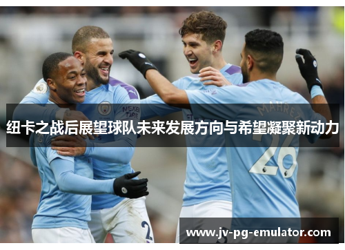 纽卡之战后展望球队未来发展方向与希望凝聚新动力 纽卡之战后展望球队未来发展方向与希望凝聚新动力