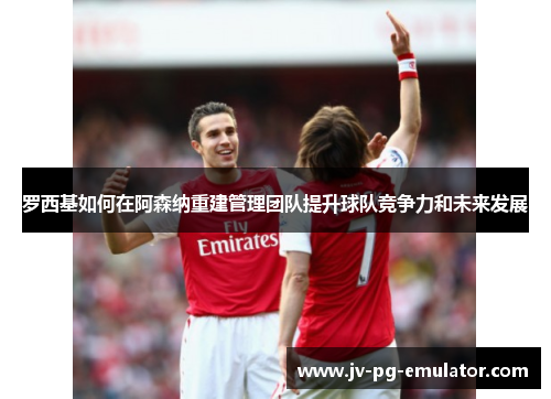 罗西基如何在阿森纳重建管理团队提升球队竞争力和未来发展 罗西基如何在阿森纳重建管理团队提升球队竞争力和未来发展