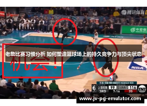 老詹比赛习惯分析 如何塑造篮球场上的持久竞争力与顶尖状态 老詹比赛习惯分析 如何塑造篮球场上的持久竞争力与顶尖状态