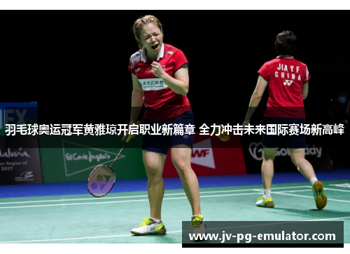羽毛球奥运冠军黄雅琼开启职业新篇章 全力冲击未来国际赛场新高峰
