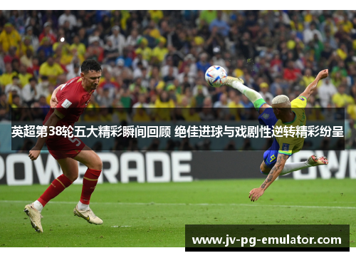 英超第38轮五大精彩瞬间回顾 绝佳进球与戏剧性逆转精彩纷呈 英超第38轮五大精彩瞬间回顾 绝佳进球与戏剧性逆转精彩纷呈