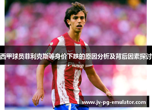 西甲球员菲利克斯等身价下跌的原因分析及背后因素探讨