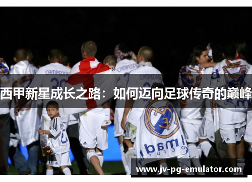 西甲新星成长之路：如何迈向足球传奇的巅峰