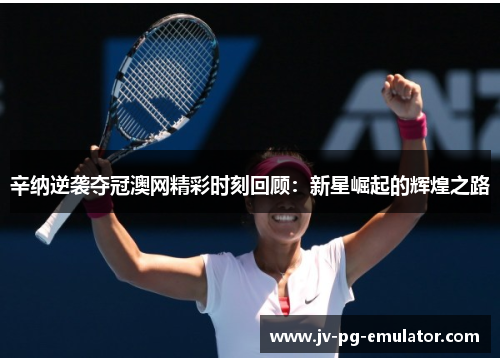 辛纳逆袭夺冠澳网精彩时刻回顾：新星崛起的辉煌之路