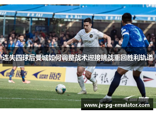 连失四球后曼城如何调整战术迎接挑战重回胜利轨道