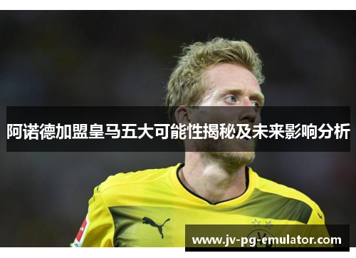 阿诺德加盟皇马五大可能性揭秘及未来影响分析