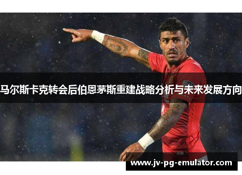 马尔斯卡克转会后伯恩茅斯重建战略分析与未来发展方向 马尔斯卡克转会后伯恩茅斯重建战略分析与未来发展方向