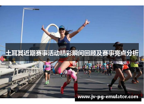 土耳其近期赛事活动精彩瞬间回顾及赛事亮点分析