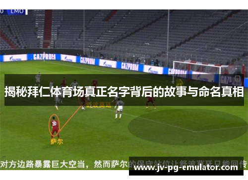 揭秘拜仁体育场真正名字背后的故事与命名真相 揭秘拜仁体育场真正名字背后的故事与命名真相