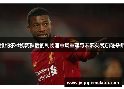 维纳尔杜姆离队后的利物浦中场重建与未来发展方向探析 维纳尔杜姆离队后的利物浦中场重建与未来发展方向探析