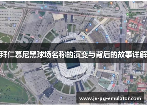拜仁慕尼黑球场名称的演变与背后的故事详解 拜仁慕尼黑球场名称的演变与背后的故事详解