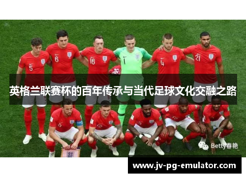 英格兰联赛杯的百年传承与当代足球文化交融之路 英格兰联赛杯的百年传承与当代足球文化交融之路