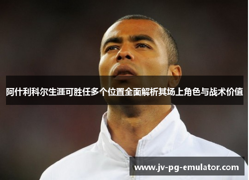 阿什利科尔生涯可胜任多个位置全面解析其场上角色与战术价值 阿什利科尔生涯可胜任多个位置全面解析其场上角色与战术价值