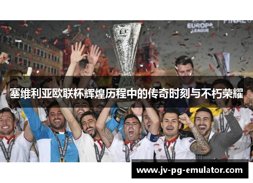 塞维利亚欧联杯辉煌历程中的传奇时刻与不朽荣耀 塞维利亚欧联杯辉煌历程中的传奇时刻与不朽荣耀
