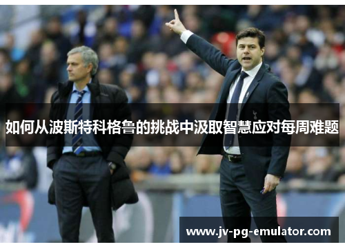 如何从波斯特科格鲁的挑战中汲取智慧应对每周难题 如何从波斯特科格鲁的挑战中汲取智慧应对每周难题