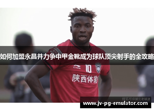 如何加盟永昌并力争中甲金靴成为球队顶尖射手的全攻略