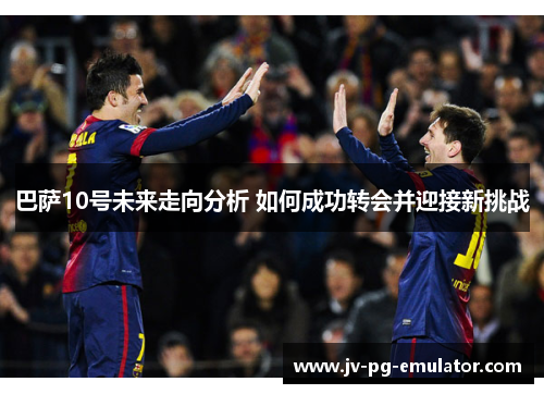 巴萨10号未来走向分析 如何成功转会并迎接新挑战