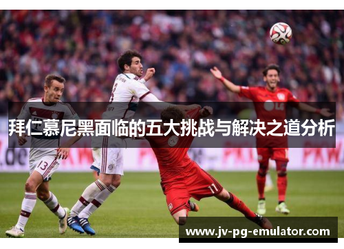 拜仁慕尼黑面临的五大挑战与解决之道分析