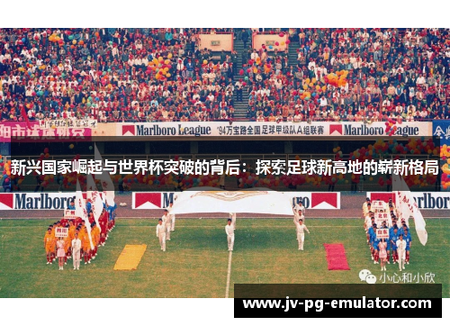 新兴国家崛起与世界杯突破的背后：探索足球新高地的崭新格局