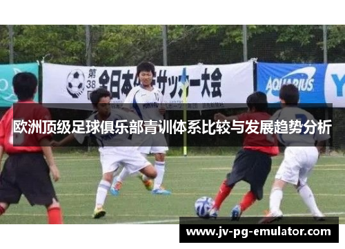 欧洲顶级足球俱乐部青训体系比较与发展趋势分析 欧洲顶级足球俱乐部青训体系比较与发展趋势分析