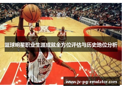 篮球明星职业生涯成就全方位评估与历史地位分析 篮球明星职业生涯成就全方位评估与历史地位分析