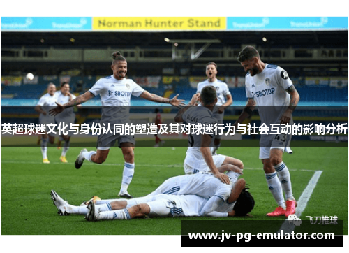 英超球迷文化与身份认同的塑造及其对球迷行为与社会互动的影响分析