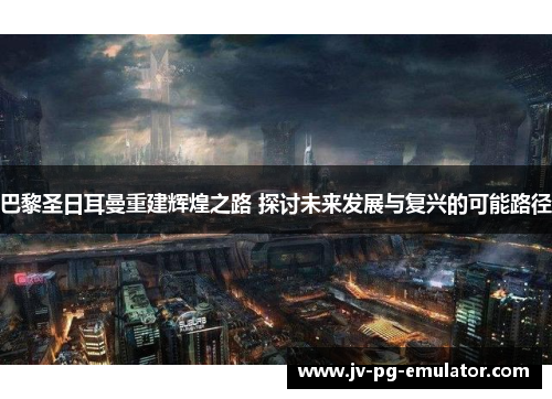 巴黎圣日耳曼重建辉煌之路 探讨未来发展与复兴的可能路径