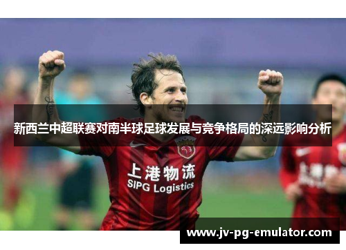 新西兰中超联赛对南半球足球发展与竞争格局的深远影响分析