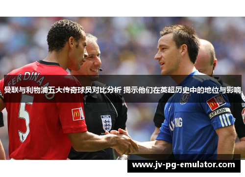 曼联与利物浦五大传奇球员对比分析 揭示他们在英超历史中的地位与影响 曼联与利物浦五大传奇球员对比分析 揭示他们在英超历史中的地位与影响