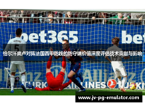 恰尔汗奥卢对阵法国西甲防线的防守端价值深度评估战术贡献与影响 恰尔汗奥卢对阵法国西甲防线的防守端价值深度评估战术贡献与影响