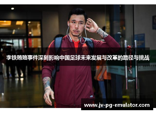 李铁贿赂事件深刻影响中国足球未来发展与改革的路径与挑战