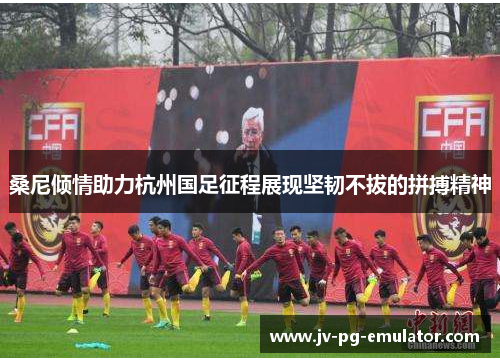 桑尼倾情助力杭州国足征程展现坚韧不拔的拼搏精神