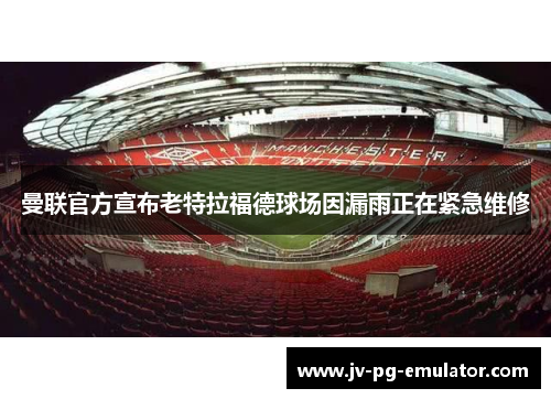 曼联官方宣布老特拉福德球场因漏雨正在紧急维修